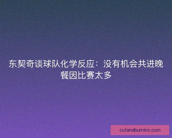 东契奇谈球队化学反应：没有机会共进晚餐因比赛太多