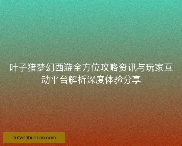 叶子猪梦幻西游全方位攻略资讯与玩家互动平台解析深度体验分享