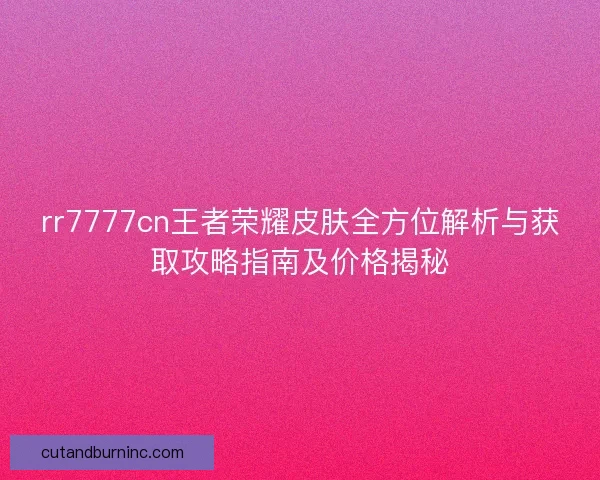 rr7777cn王者荣耀皮肤全方位解析与获取攻略指南及价格揭秘