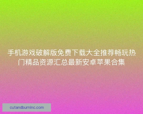 手机游戏破解版免费下载大全推荐畅玩热门精品资源汇总最新安卓苹果合集