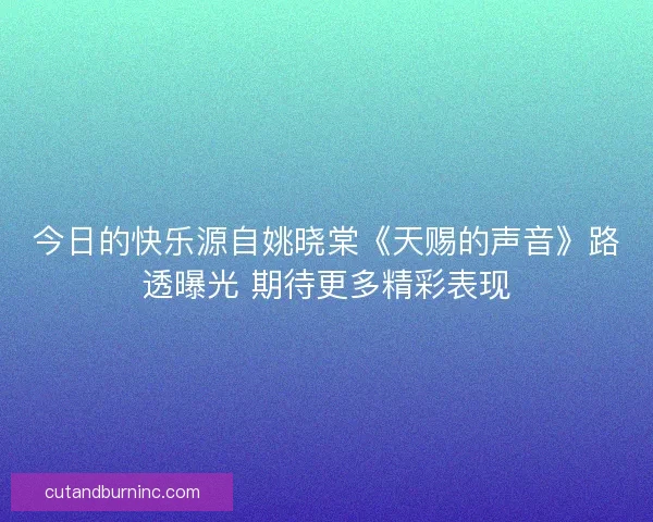 今日的快乐源自姚晓棠《天赐的声音》路透曝光 期待更多精彩表现
