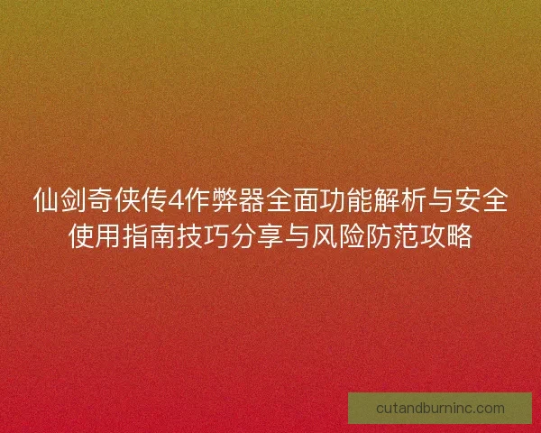 仙剑奇侠传4作弊器全面功能解析与安全使用指南技巧分享与风险防范攻略