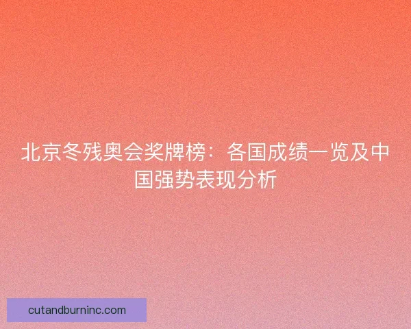 北京冬残奥会奖牌榜：各国成绩一览及中国强势表现分析