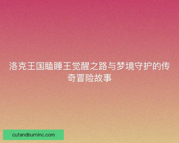 洛克王国瞌睡王觉醒之路与梦境守护的传奇冒险故事
