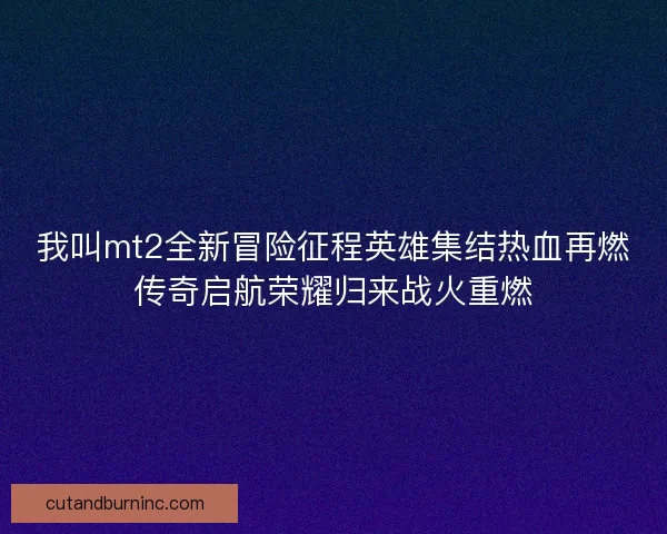 我叫mt2全新冒险征程英雄集结热血再燃传奇启航荣耀归来战火重燃