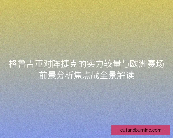 格鲁吉亚对阵捷克的实力较量与欧洲赛场前景分析焦点战全景解读