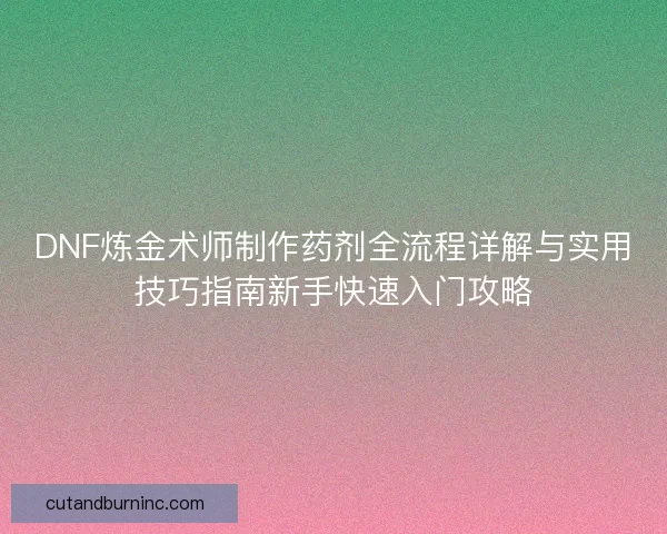 DNF炼金术师制作药剂全流程详解与实用技巧指南新手快速入门攻略 DNF炼金术师制作药剂全流程详解与实用技巧指南新手快速入门攻略
