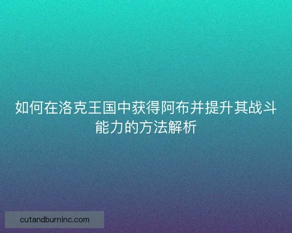 如何在洛克王国中获得阿布并提升其战斗能力的方法解析