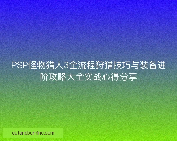 PSP怪物猎人3全流程狩猎技巧与装备进阶攻略大全实战心得分享 PSP怪物猎人3全流程狩猎技巧与装备进阶攻略大全实战心得分享