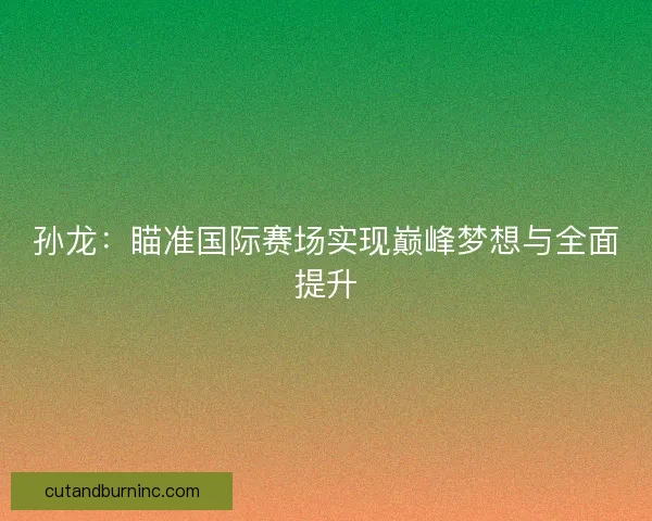 孙龙：瞄准国际赛场实现巅峰梦想与全面提升