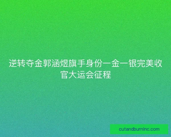 逆转夺金郭涵煜旗手身份一金一银完美收官大运会征程 逆转夺金郭涵煜旗手身份一金一银完美收官大运会征程