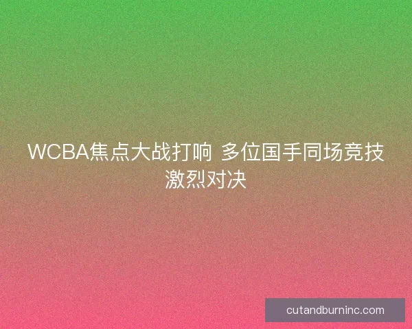 WCBA焦点大战打响 多位国手同场竞技激烈对决
