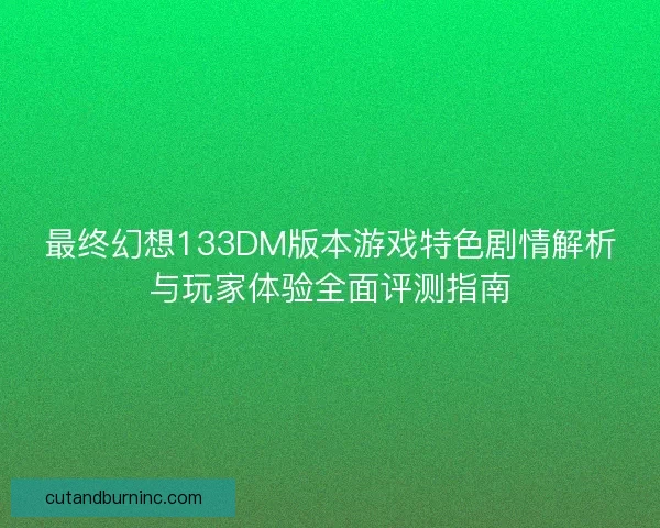 最终幻想133DM版本游戏特色剧情解析与玩家体验全面评测指南 最终幻想133DM版本游戏特色剧情解析与玩家体验全面评测指南