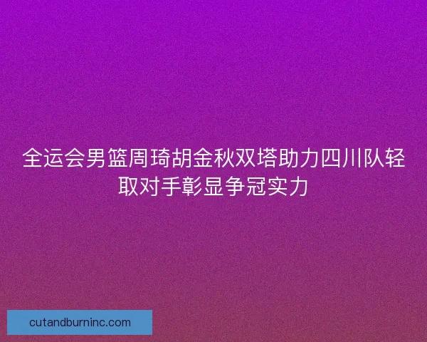 全运会男篮周琦胡金秋双塔助力四川队轻取对手彰显争冠实力 全运会男篮周琦胡金秋双塔助力四川队轻取对手彰显争冠实力