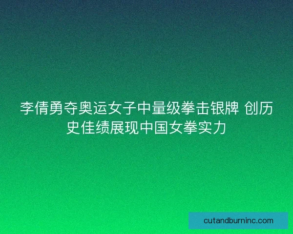 李倩勇夺奥运女子中量级拳击银牌 创历史佳绩展现中国女拳实力