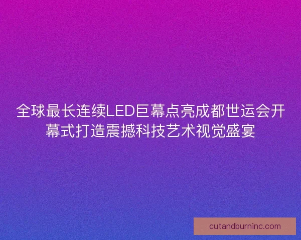 全球最长连续LED巨幕点亮成都世运会开幕式打造震撼科技艺术视觉盛宴 全球最长连续LED巨幕点亮成都世运会开幕式打造震撼科技艺术视觉盛宴