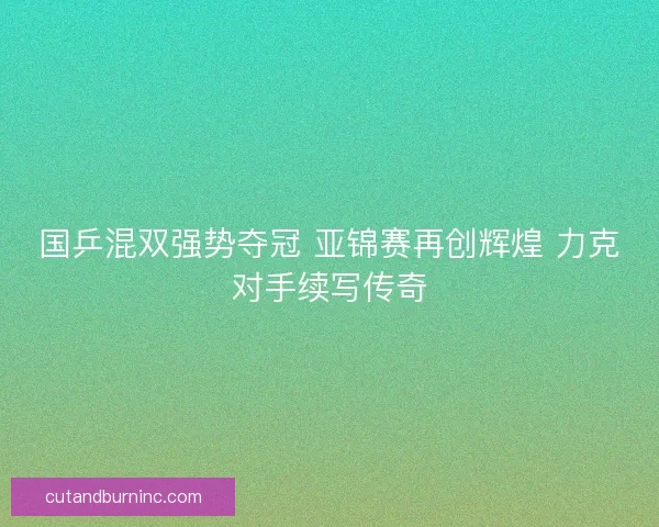 国乒混双强势夺冠 亚锦赛再创辉煌 力克对手续写传奇 国乒混双强势夺冠 亚锦赛再创辉煌 力克对手续写传奇
