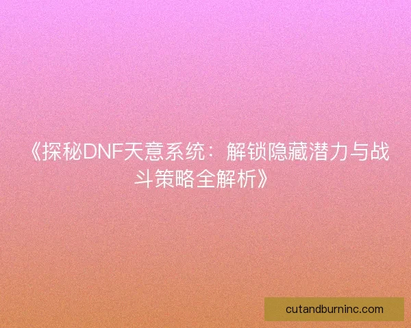 《探秘DNF天意系统：解锁隐藏潜力与战斗策略全解析》