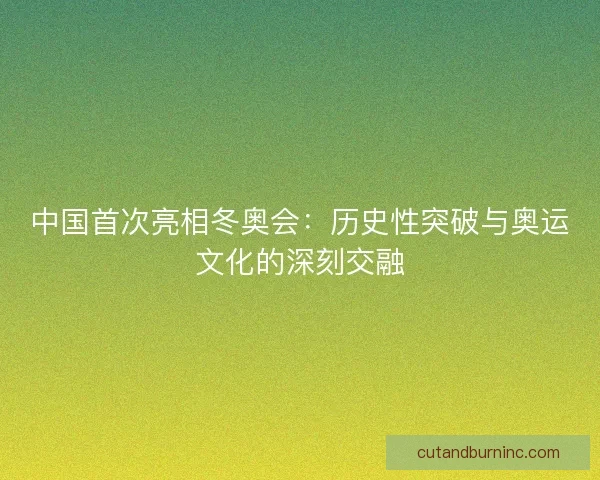 中国首次亮相冬奥会:历史性突破与奥运文化的深刻交融 中国首次亮相冬奥会:历史性突破与奥运文化的深刻交融