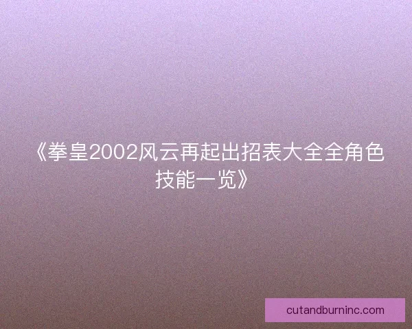 《拳皇2002风云再起出招表大全全角色技能一览》