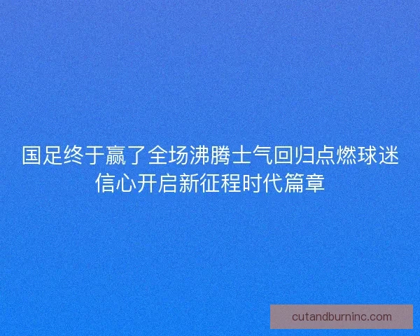 国足终于赢了全场沸腾士气回归点燃球迷信心开启新征程时代篇章 国足终于赢了全场沸腾士气回归点燃球迷信心开启新征程时代篇章