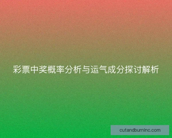 彩票中奖概率分析与运气成分探讨解析