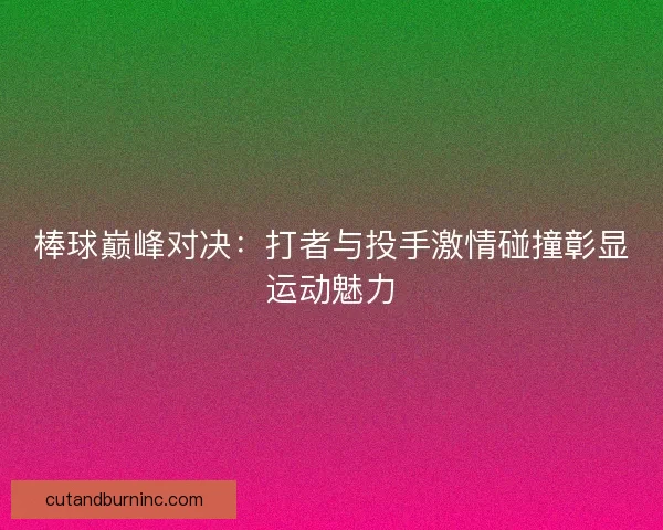 棒球巅峰对决：打者与投手激情碰撞彰显运动魅力